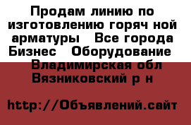 Продам линию по изготовлению горяч-ной арматуры - Все города Бизнес » Оборудование   . Владимирская обл.,Вязниковский р-н